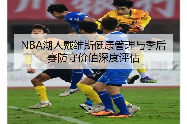 NBA湖人戴维斯健康管理与季后赛防守价值深度评估