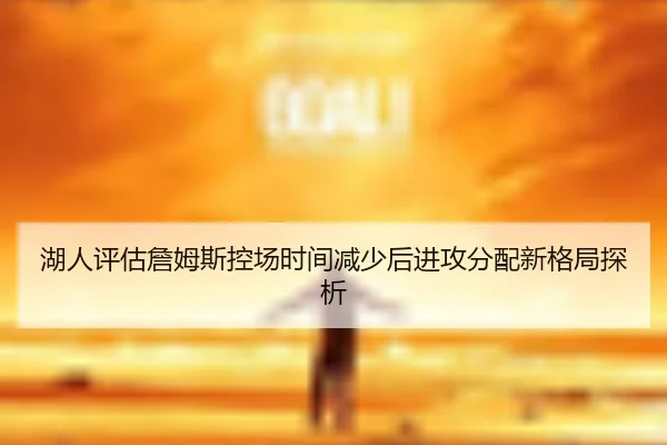 湖人评估詹姆斯控场时间减少后进攻分配新格局探析