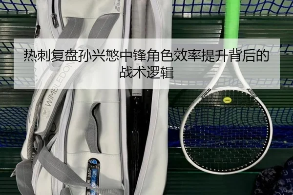 热刺复盘孙兴慜中锋角色效率提升背后的战术逻辑