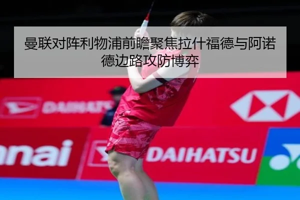 曼联对阵利物浦前瞻聚焦拉什福德与阿诺德边路攻防博弈