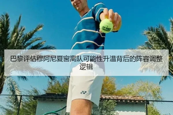 巴黎评估穆阿尼夏窗离队可能性升温背后的阵容调整逻辑