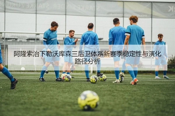 阿隆索治下勒沃库森三后卫体系新赛季稳定性与演化路径分析