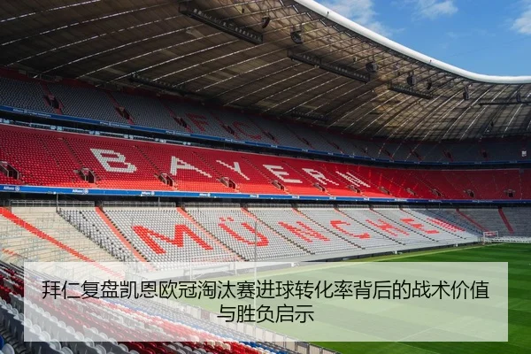 拜仁复盘凯恩欧冠淘汰赛进球转化率背后的战术价值与胜负启示