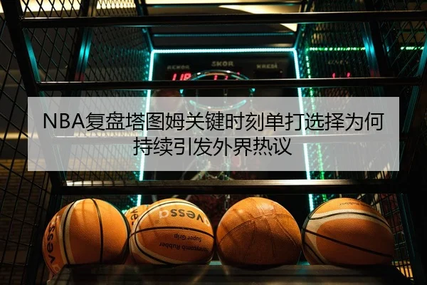 NBA复盘塔图姆关键时刻单打选择为何持续引发外界热议
