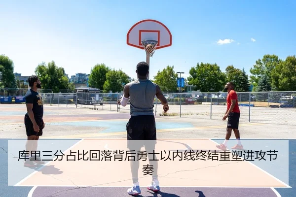 库里三分占比回落背后勇士以内线终结重塑进攻节奏